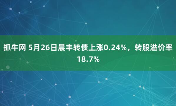 抓牛网 5月26日晨丰转债上涨0.24%，转股溢价率18.7%