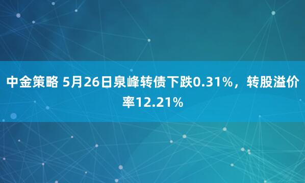 中金策略 5月26日泉峰转债下跌0.31%，转股溢价率12.21%