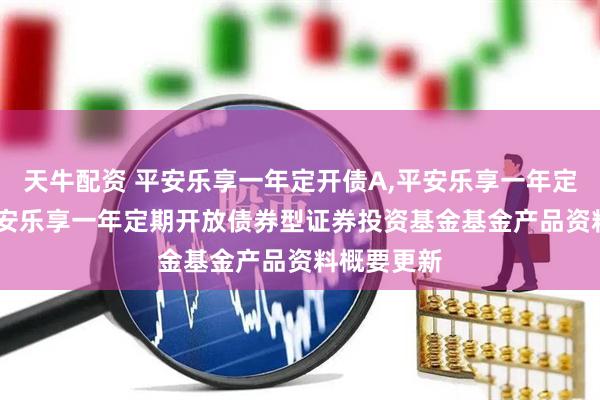 天牛配资 平安乐享一年定开债A,平安乐享一年定开债C: 平安乐享一年定期开放债券型证券投资基金基金产品资料概要更新