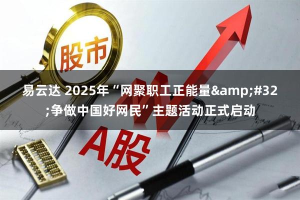 易云达 2025年“网聚职工正能量&#32;争做中国好网民”主题活动正式启动