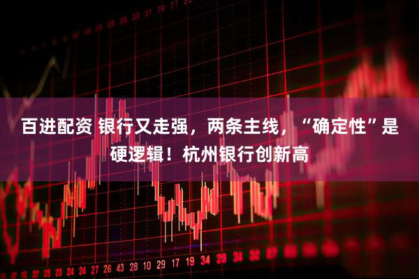百进配资 银行又走强，两条主线，“确定性”是硬逻辑！杭州银行创新高