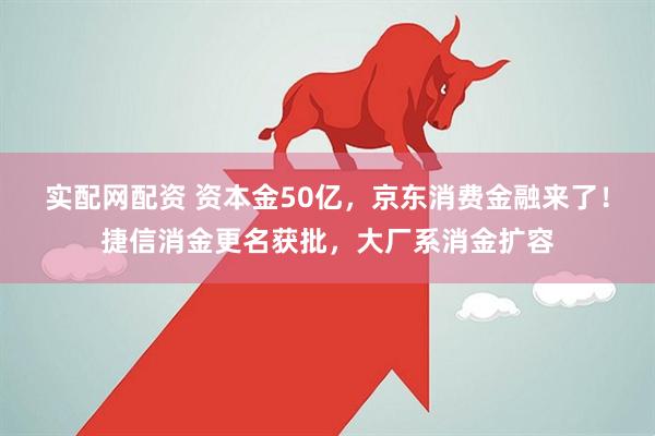 实配网配资 资本金50亿，京东消费金融来了！捷信消金更名获批，大厂系消金扩容