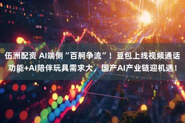 伍洲配资 AI端侧“百舸争流”！豆包上线视频通话功能+AI陪伴玩具需求大，国产AI产业链迎机遇！