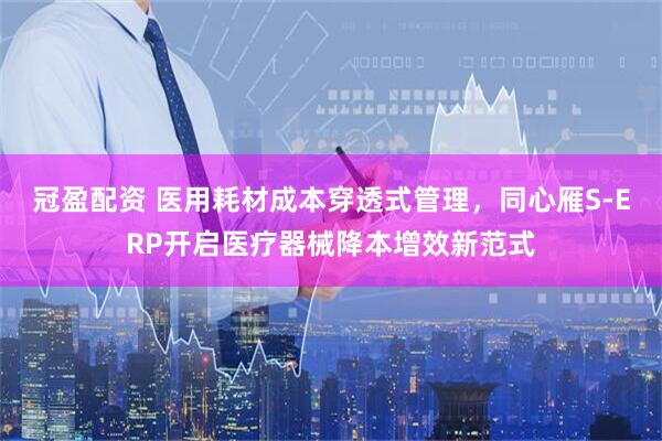 冠盈配资 医用耗材成本穿透式管理，同心雁S-ERP开启医疗器械降本增效新范式