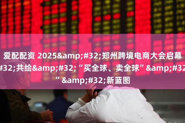 爱配配资 2025&#32;郑州跨境电商大会启幕&#32;共绘&#32;“买全球、卖全球”&#32;新蓝图