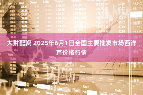大财配资 2025年6月1日全国主要批发市场西洋芹价格行情