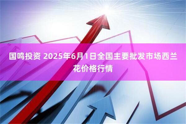 国鸣投资 2025年6月1日全国主要批发市场西兰花价格行情