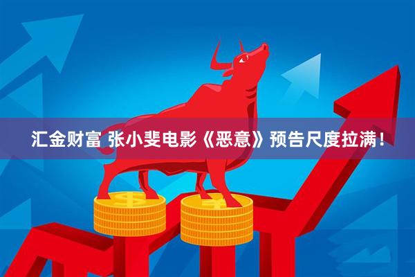 汇金财富 张小斐电影《恶意》预告尺度拉满！