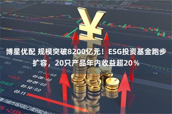 博星优配 规模突破8200亿元！ESG投资基金跑步扩容，20只产品年内收益超20％