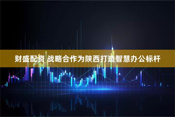 财盛配资 战略合作为陕西打造智慧办公标杆
