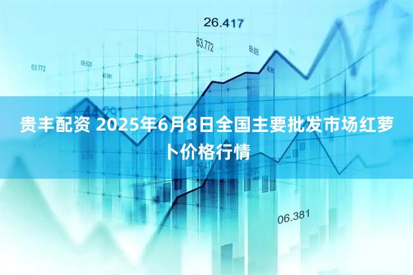 贵丰配资 2025年6月8日全国主要批发市场红萝卜价格行情