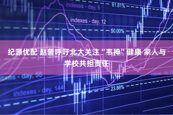 纪源优配 赵普呼吁北大关注“韦神”健康 家人与学校共担责任