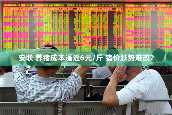 安联 养猪成本逼近6元/斤 猪价跌势难改？