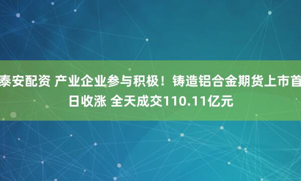 泰安配资 产业企业参与积极！铸造铝合金期货上市首日收涨 全天成交110.11亿元