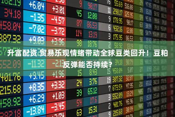 升富配资 贸易乐观情绪带动全球豆类回升！豆粕反弹能否持续？