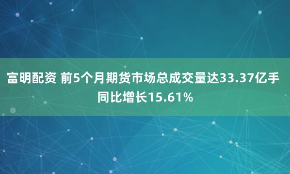 富明配资 前5个月期货市场总成交量达33.37亿手 同比增长15.61%