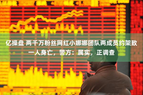 亿操盘 两千万粉丝网红小娜娜团队两成员约架致一人身亡，警方：属实，正调查
