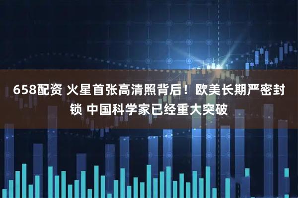 658配资 火星首张高清照背后！欧美长期严密封锁 中国科学家已经重大突破