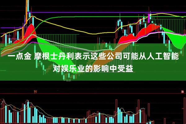 一点金 摩根士丹利表示这些公司可能从人工智能对娱乐业的影响中受益