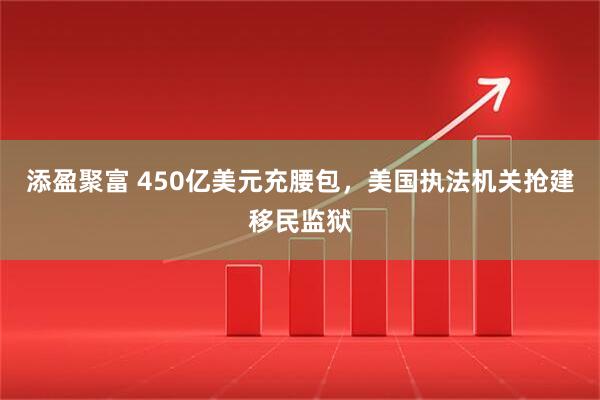 添盈聚富 450亿美元充腰包，美国执法机关抢建移民监狱