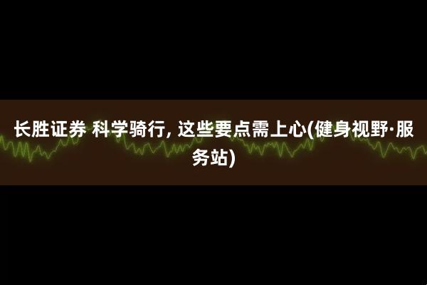 长胜证券 科学骑行, 这些要点需上心(健身视野·服务站)
