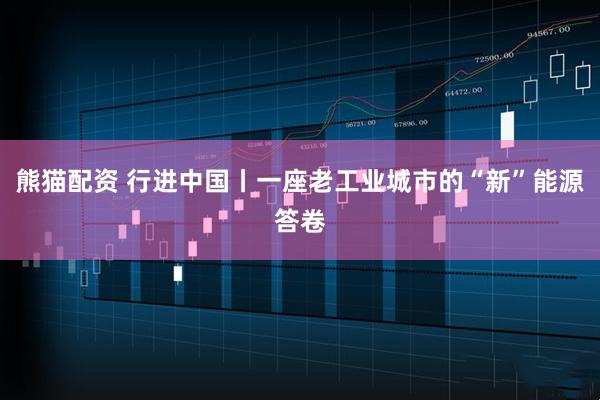 熊猫配资 行进中国丨一座老工业城市的“新”能源答卷