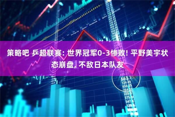 策略吧 乒超联赛: 世界冠军0-3惨败! 平野美宇状态崩盘, 不敌日本队友