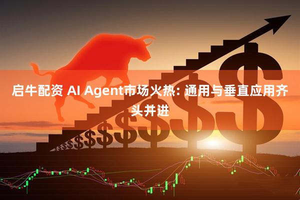 启牛配资 AI Agent市场火热: 通用与垂直应用齐头并进