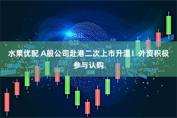 水果优配 A股公司赴港二次上市升温！外资积极参与认购