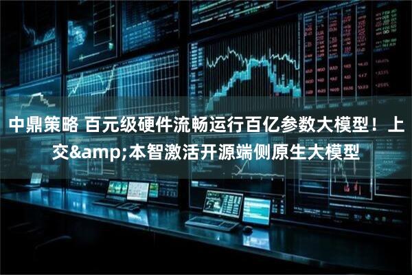 中鼎策略 百元级硬件流畅运行百亿参数大模型！上交&本智激活开源端侧原生大模型