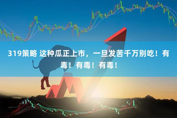 319策略 这种瓜正上市，一旦发苦千万别吃！有毒！有毒！有毒！