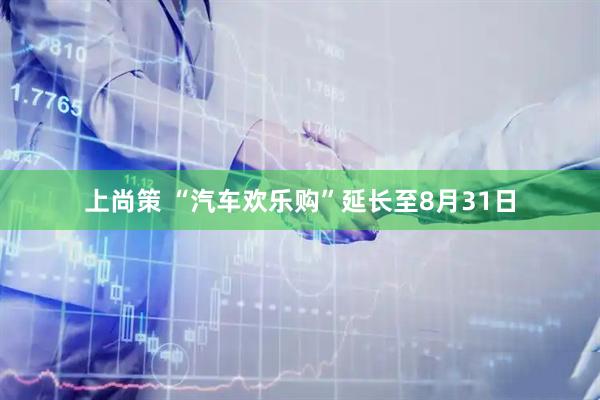 上尚策 “汽车欢乐购”延长至8月31日