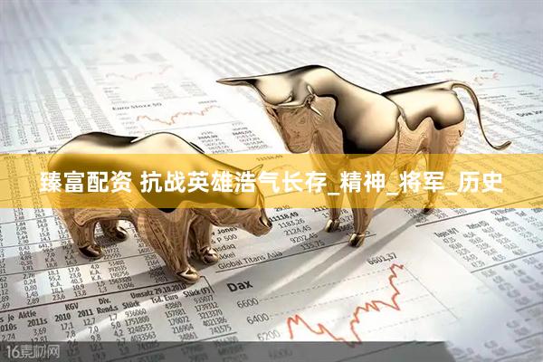 臻富配资 抗战英雄浩气长存_精神_将军_历史