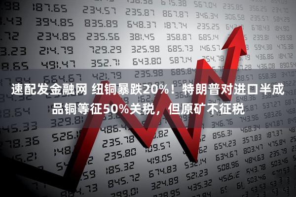 速配发金融网 纽铜暴跌20%！特朗普对进口半成品铜等征50%关税，但原矿不征税