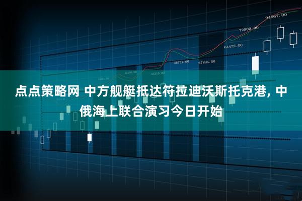 点点策略网 中方舰艇抵达符拉迪沃斯托克港, 中俄海上联合演习今日开始