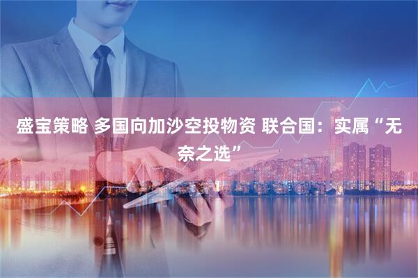盛宝策略 多国向加沙空投物资 联合国：实属“无奈之选”