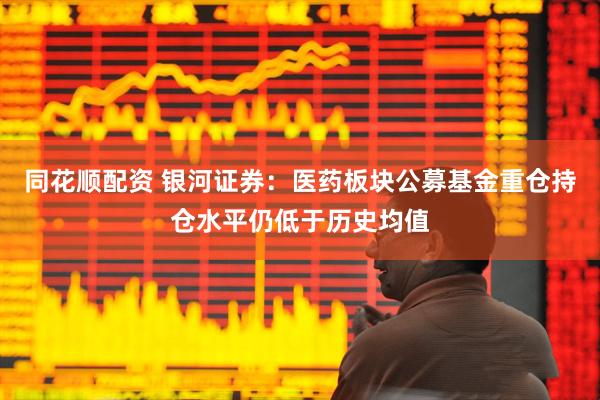 同花顺配资 银河证券：医药板块公募基金重仓持仓水平仍低于历史均值