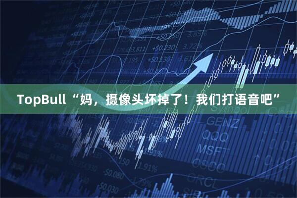 TopBull “妈，摄像头坏掉了！我们打语音吧”