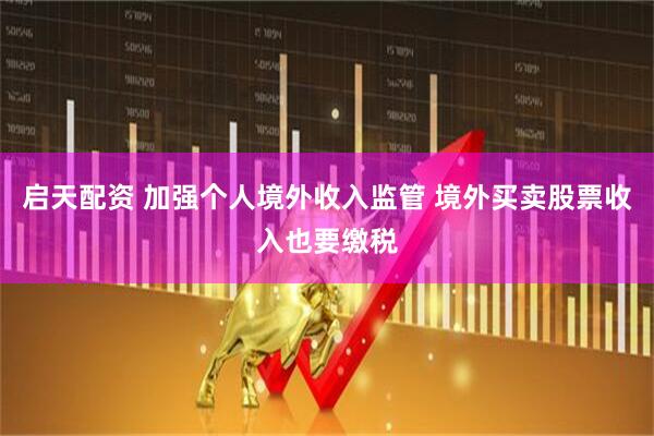 启天配资 加强个人境外收入监管 境外买卖股票收入也要缴税