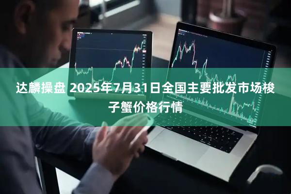 达麟操盘 2025年7月31日全国主要批发市场梭子蟹价格行情