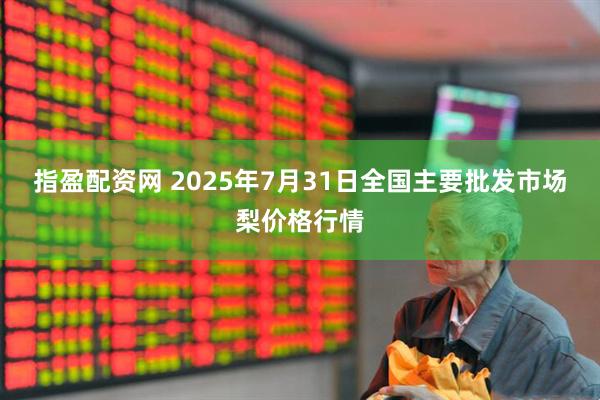 指盈配资网 2025年7月31日全国主要批发市场梨价格行情