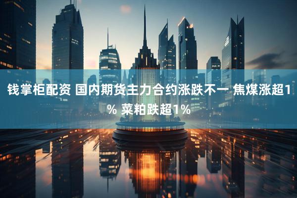 钱掌柜配资 国内期货主力合约涨跌不一 焦煤涨超1% 菜粕跌超1%