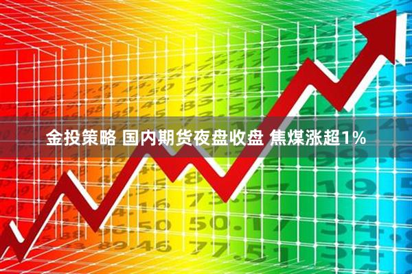 金投策略 国内期货夜盘收盘 焦煤涨超1%