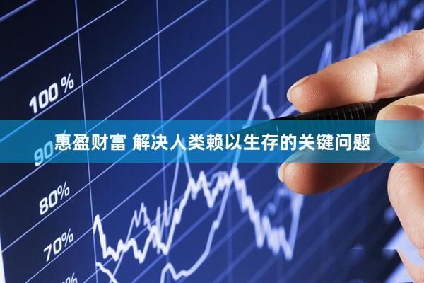 惠盈财富 解决人类赖以生存的关键问题