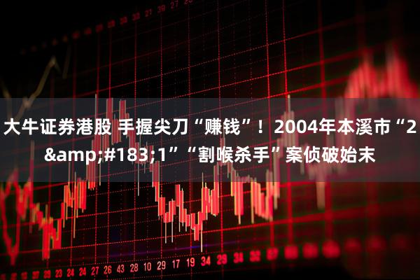 大牛证券港股 手握尖刀“赚钱”！2004年本溪市“2&#183;1”“割喉杀手”案侦破始末
