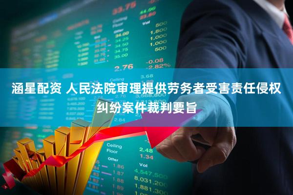 涵星配资 人民法院审理提供劳务者受害责任侵权纠纷案件裁判要旨
