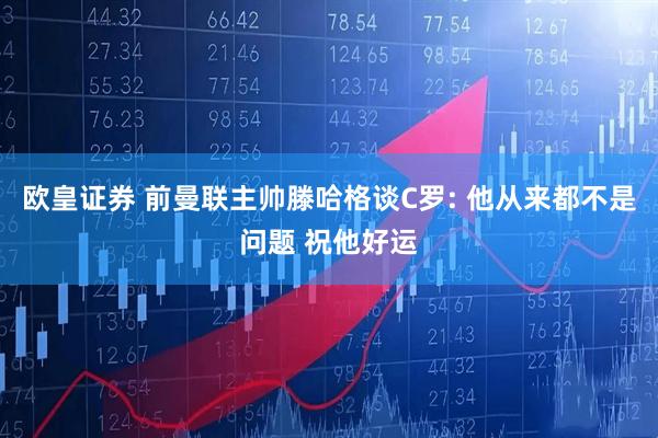 欧皇证券 前曼联主帅滕哈格谈C罗: 他从来都不是问题 祝他好运