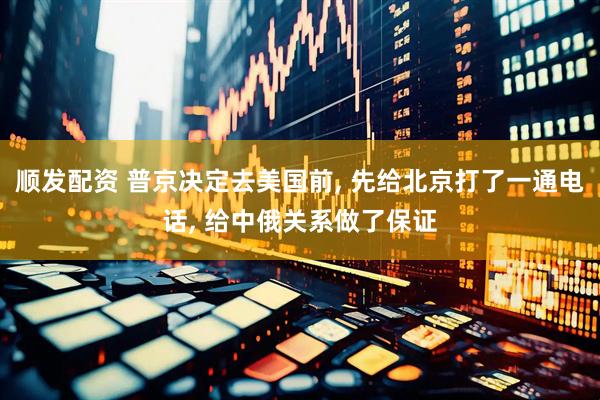 顺发配资 普京决定去美国前, 先给北京打了一通电话, 给中俄关系做了保证