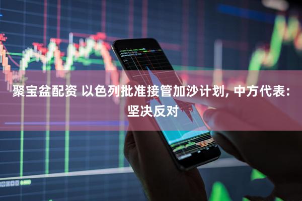 聚宝盆配资 以色列批准接管加沙计划, 中方代表: 坚决反对