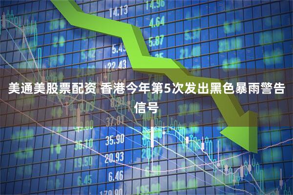 美通美股票配资 香港今年第5次发出黑色暴雨警告信号